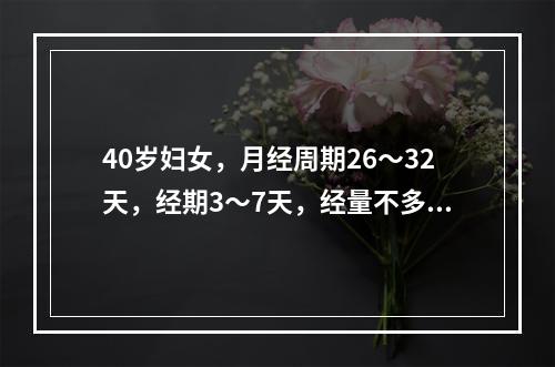 40岁妇女，月经周期26～32天，经期3～7天，经量不多，周