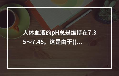 人体血液的pH总是维持在7.35～7.45。这是由于()。