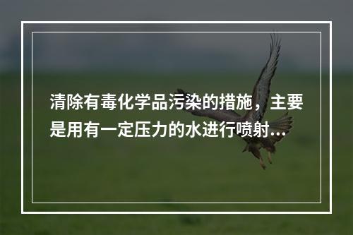 清除有毒化学品污染的措施，主要是用有一定压力的水进行喷射冲洗