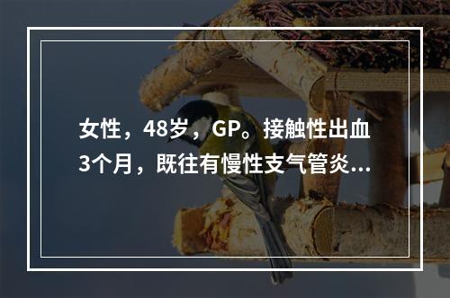 女性，48岁，GP。接触性出血3个月，既往有慢性支气管炎。妇