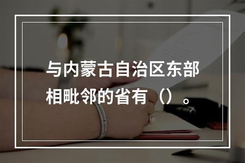 与内蒙古自治区东部相毗邻的省有（）。