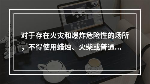 对于存在火灾和爆炸危险性的场所，不得使用蜡烛、火柴或普通灯具