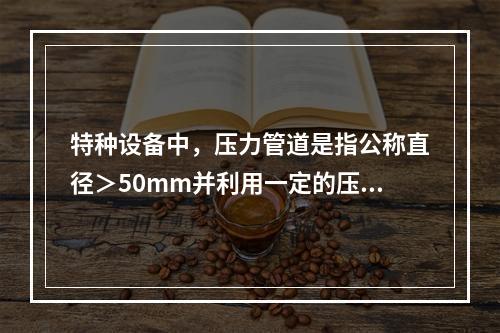 特种设备中，压力管道是指公称直径＞50mm并利用一定的压力输