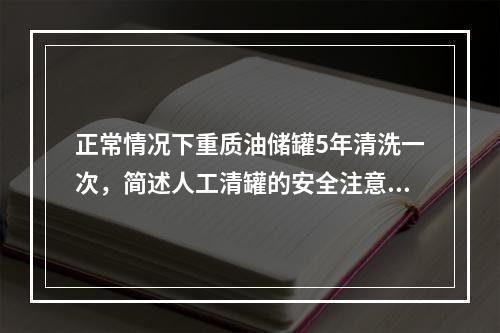 正常情况下重质油储罐5年清洗一次，简述人工清罐的安全注意事项