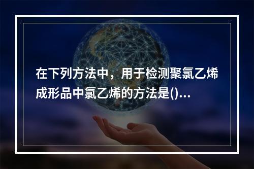 在下列方法中，用于检测聚氯乙烯成形品中氯乙烯的方法是()。