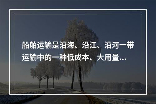 船舶运输是沿海、沿江、沿河一带运输中的一种低成本、大用量的重