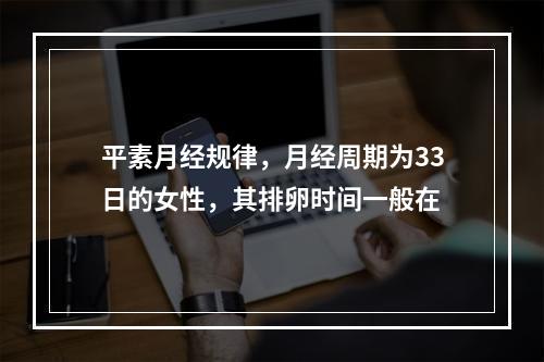 平素月经规律，月经周期为33日的女性，其排卵时间一般在