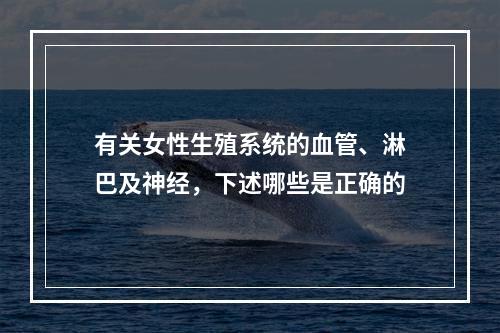 有关女性生殖系统的血管、淋巴及神经，下述哪些是正确的