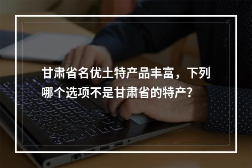 甘肃省名优土特产品丰富，下列哪个选项不是甘肃省的特产？