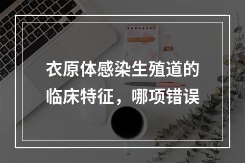 衣原体感染生殖道的临床特征，哪项错误