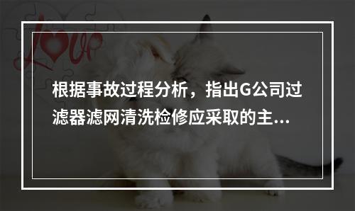 根据事故过程分析，指出G公司过滤器滤网清洗检修应采取的主要安