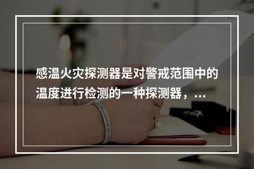 感温火灾探测器是对警戒范围中的温度进行检测的一种探测器，其中