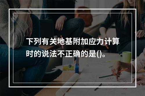 下列有关地基附加应力计算时的说法不正确的是()。