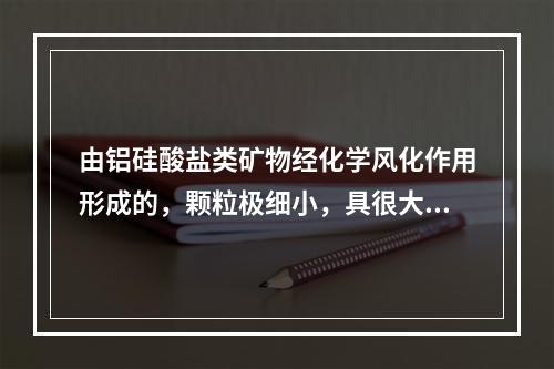 由铝硅酸盐类矿物经化学风化作用形成的，颗粒极细小，具很大的亲