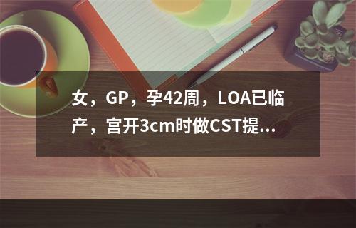 女，GP，孕42周，LOA已临产，宫开3cm时做CST提示频