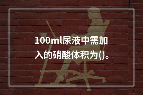 100ml尿液中需加入的硝酸体积为()。