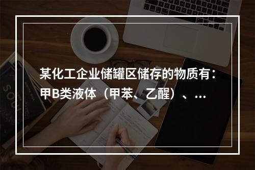 某化工企业储罐区储存的物质有：甲B类液体（甲苯、乙醒）、乙A