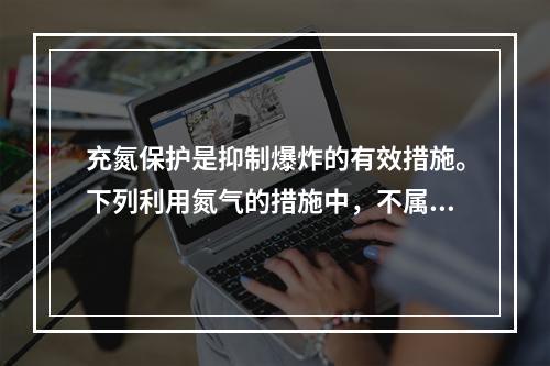 充氮保护是抑制爆炸的有效措施。下列利用氮气的措施中，不属于抑