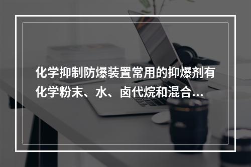 化学抑制防爆装置常用的抑爆剂有化学粉末、水、卤代烷和混合抑爆