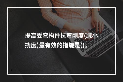 提高受弯构件抗弯刚度(减小挠度)最有效的措施是()。