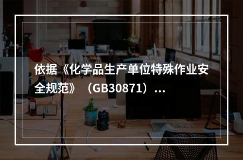 依据《化学品生产单位特殊作业安全规范》（GB30871），简