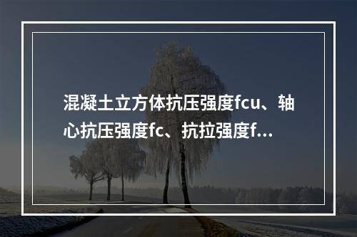 混凝土立方体抗压强度fcu、轴心抗压强度fc、抗拉强度ft三