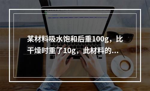 某材料吸水饱和后重100g，比干燥时重了10g，此材料的吸水