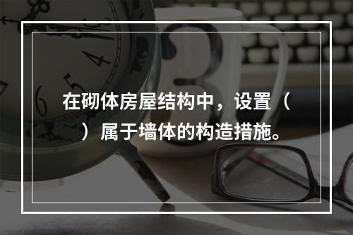 在砌体房屋结构中，设置（　）属于墙体的构造措施。