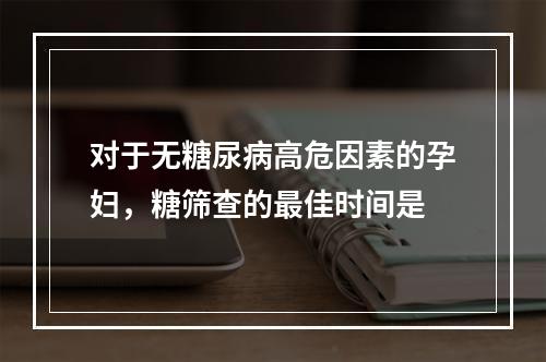 对于无糖尿病高危因素的孕妇，糖筛查的最佳时间是