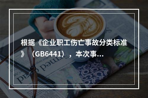 根据《企业职工伤亡事故分类标准》（GB6441），本次事故属