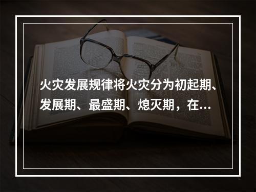 火灾发展规律将火灾分为初起期、发展期、最盛期、熄灭期，在轰燃