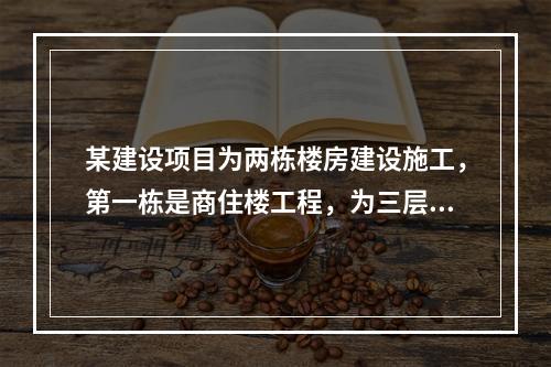 某建设项目为两栋楼房建设施工，第一栋是商住楼工程，为三层结构