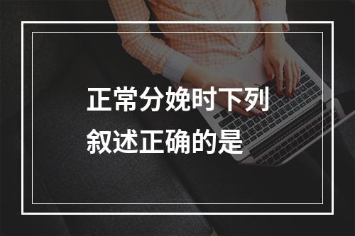 正常分娩时下列叙述正确的是