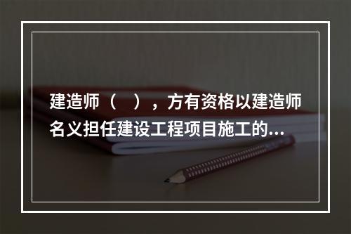 建造师（　），方有资格以建造师名义担任建设工程项目施工的项目