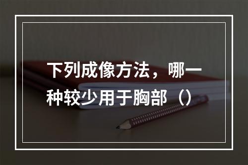 下列成像方法，哪一种较少用于胸部（）