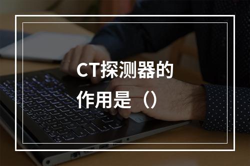 CT探测器的作用是（）