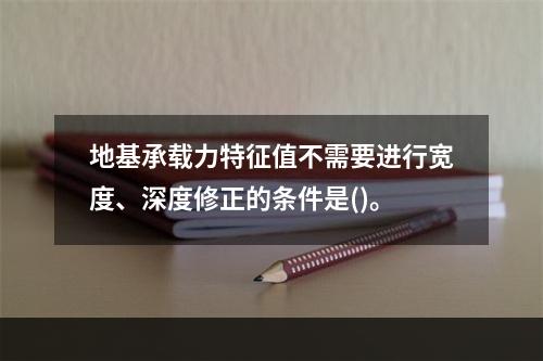 地基承载力特征值不需要进行宽度、深度修正的条件是()。