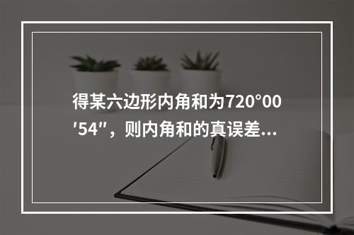 得某六边形内角和为720°00′54″，则内角和的真误差和每