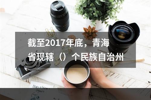 截至2017年底，青海省现辖（）个民族自治州