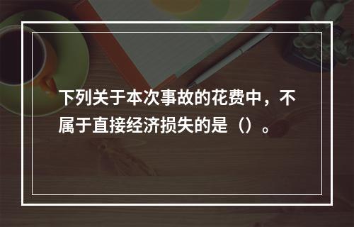 下列关于本次事故的花费中，不属于直接经济损失的是（）。