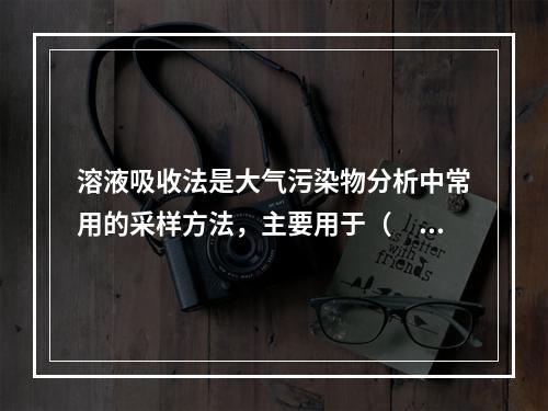 溶液吸收法是大气污染物分析中常用的采样方法，主要用于（　　