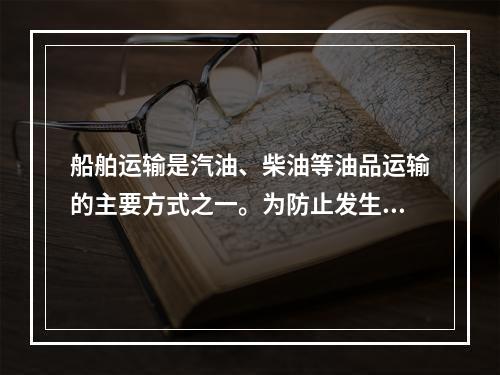 船舶运输是汽油、柴油等油品运输的主要方式之一。为防止发生油品