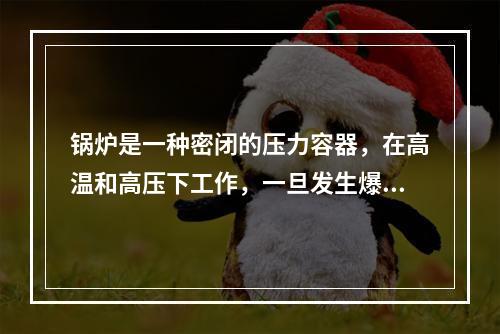 锅炉是一种密闭的压力容器，在高温和高压下工作，一旦发生爆炸，