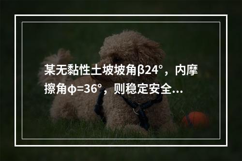 某无黏性土坡坡角β24°，内摩擦角φ=36°，则稳定安全系数