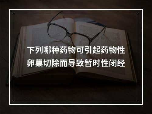 下列哪种药物可引起药物性卵巢切除而导致暂时性闭经