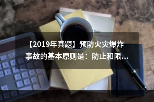 【2019年真题】预防火灾爆炸事故的基本原则是：防止和限制燃