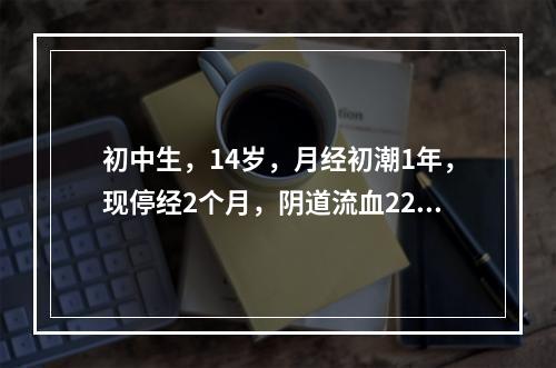 初中生，14岁，月经初潮1年，现停经2个月，阴道流血22天，