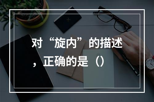 对“旋内”的描述，正确的是（）