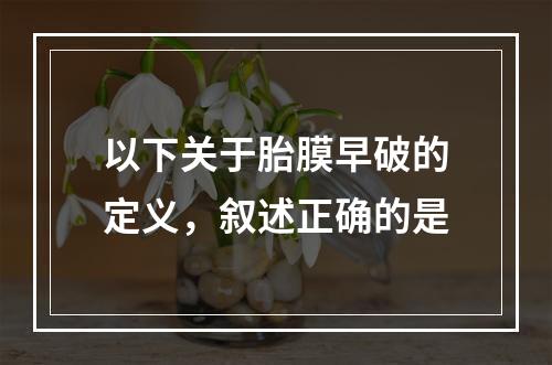 以下关于胎膜早破的定义，叙述正确的是