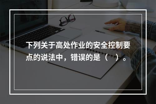 下列关于高处作业的安全控制要点的说法中，错误的是（　）。